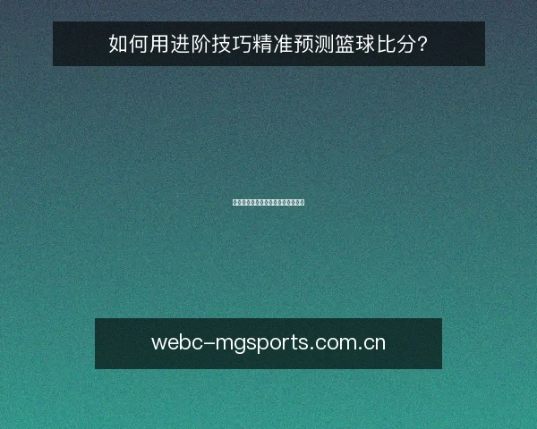 如何用进阶技巧精准预测篮球比分?
